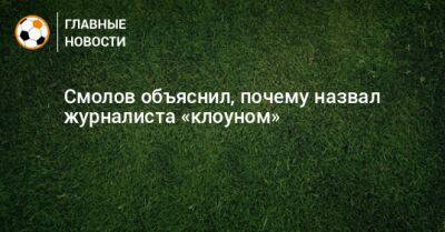 Смолов объяснил, почему назвал журналиста «клоуном»