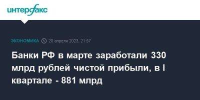 Банки РФ в марте заработали 330 млрд рублей чистой прибыли, в I квартале - 881 млрд