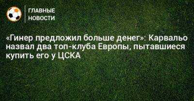 «Гинер предложил больше денег»: Карвальо назвал два топ-клуба Европы, пытавшиеся купить его у ЦСКА