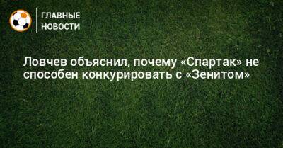 Ловчев объяснил, почему «Спартак» не способен конкурировать с «Зенитом»