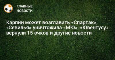 Карпин может возглавить «Спартак», «Севилья» уничтожила «МЮ», «Ювентусу» вернули 15 очков и другие новости