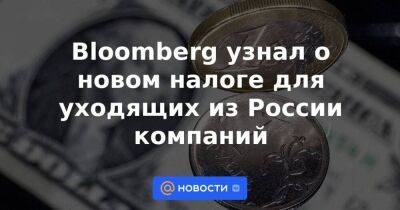 Bloomberg узнал о новом налоге для уходящих из России компаний