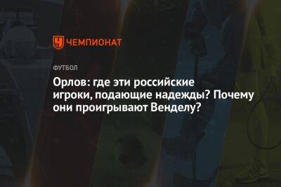 Орлов: где эти российские игроки, подающие надежды? Почему они проигрывают Венделу?