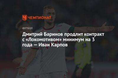 Дмитрий Баринов продлит контракт с «Локомотивом» минимум на 3 года — Иван Карпов