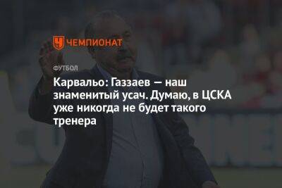 Валерий Газзаев - Карвальо: Газзаев — наш знаменитый усач. Думаю, в ЦСКА уже никогда не будет такого тренера - championat.com