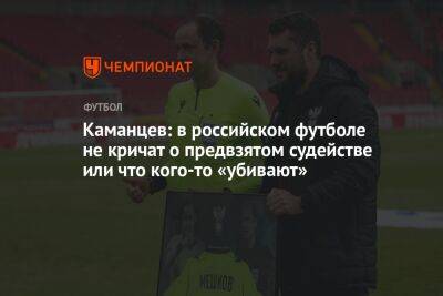 Каманцев: в российском футболе не кричат о предвзятом судействе или что кого-то «убивают»
