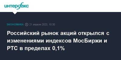Российский рынок акций открылся с изменениями индексов МосБиржи и РТС в пределах 0,1%