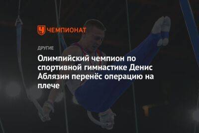 Олимпийский чемпион по спортивной гимнастике Денис Аблязин перенёс операцию на плече