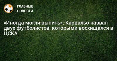 «Иногда могли выпить»: Карвальо назвал двух футболистов, которыми восхищался в ЦСКА