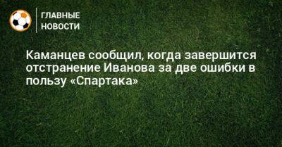 Каманцев сообщил, когда завершится отстранение Иванова за две ошибки в пользу «Спартака»