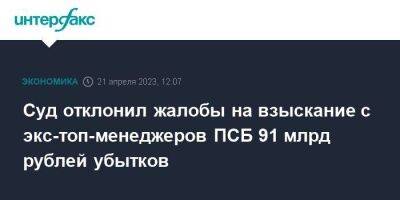 Суд отклонил жалобы на взыскание с экс-топ-менеджеров ПСБ 91 млрд рублей убытков
