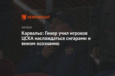 Карвальо: Гинер учил игроков ЦСКА наслаждаться сигарами и вином осознанно