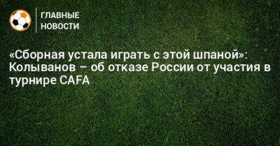 «Сборная устала играть с этой шпаной»: Колыванов – об отказе России от участия в турнире CAFA