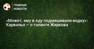 Юрий Жирков - «Может, ему в еду подмешивали водку»: Карвальо – о таланте Жиркова - bombardir.ru - Россия