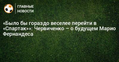 «Было бы гораздо веселее перейти в «Спартак»»: Червиченко – о будущем Марио Фернандеса