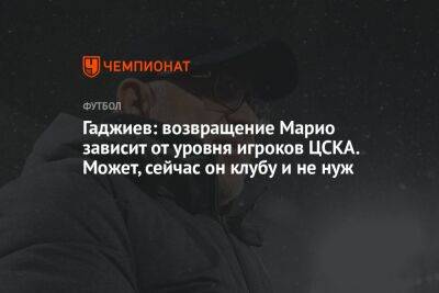 Гаджиев: возвращение Марио зависит от уровня игроков ЦСКА. Может, сейчас он и не нужен
