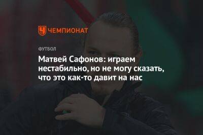 Матвей Сафонов: играем нестабильно, но не могу сказать, что это как-то давит на нас
