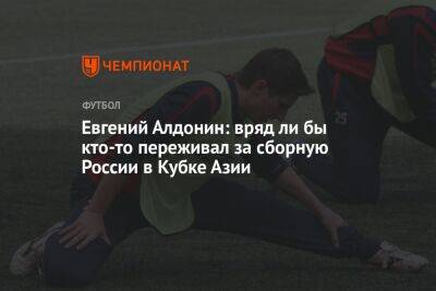 Евгений Алдонин: вряд ли бы кто-то переживал за сборную России в Кубке Азии