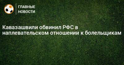 Кавазашвили обвинил РФС в наплевательском отношении к болельщикам