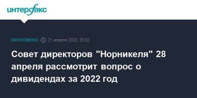 Совет директоров "Норникеля" 28 апреля рассмотрит вопрос о дивидендах за 2022 год