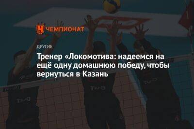 Тренер «Локомотива: надеемся на ещё одну домашнюю победу, чтобы вернуться в Казань