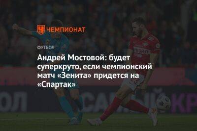 Андрей Мостовой: будет суперкруто, если чемпионский матч «Зенита» придется на «Спартак»