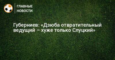 Губерниев: «Дзюба отвратительный ведущий – хуже только Слуцкий»