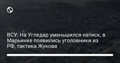 ВСУ: На Угледар уменьшился натиск, в Марьинке появились уголовники из РФ, тактика Жукова