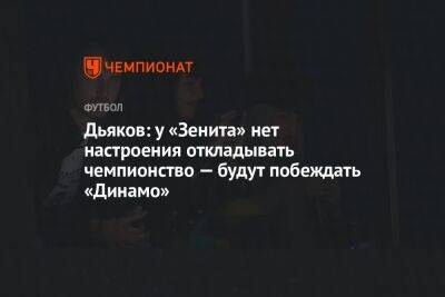 Дьяков: у «Зенита» нет настроения откладывать чемпионство — будут побеждать «Динамо»