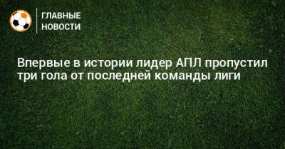 Впервые в истории лидер АПЛ пропустил три гола от последней команды лиги