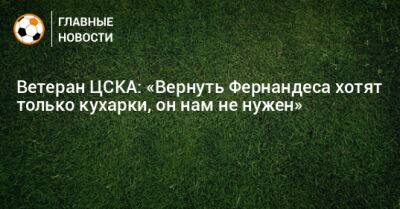 Ветеран ЦСКА: «Вернуть Фернандеса хотят только кухарки, он нам не нужен»