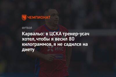 Карвальо: в ЦСКА тренер-усач хотел, чтобы я весил 80 килограммов, я не садился на диету