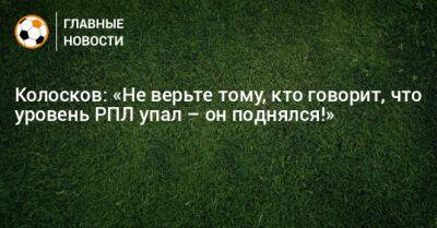 Вячеслав Колосков - Колосков: «Не верьте тому, кто говорит, что уровень РПЛ упал – он поднялся!» - bombardir.ru - Краснодар