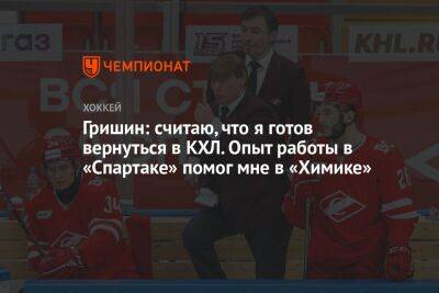 Гришин: считаю, что я готов вернуться в КХЛ. Опыт работы в «Спартаке» помог мне в «Химике»