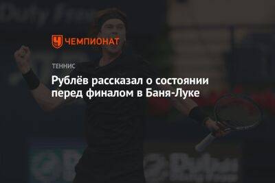 Рублёв рассказал о состоянии перед финалом в Баня-Луке