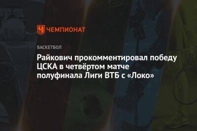 Райкович прокомментировал победу ЦСКА в четвёртом матче полуфинала Лиги ВТБ с «Локо»