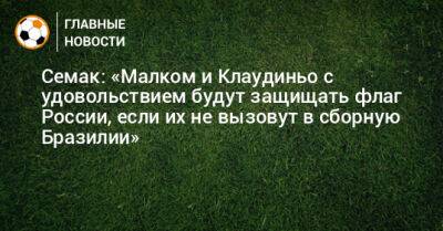 Семак: «Малком и Клаудиньо с удовольствием будут защищать флаг России, если их не вызовут в сборную Бразилии»