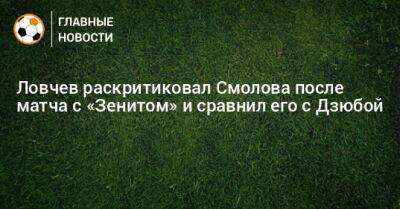 Ловчев раскритиковал Смолова после матча с «Зенитом» и сравнил его с Дзюбой