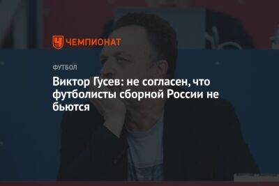 Виктор Гусев: не согласен, что футболисты сборной России не бьются