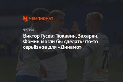 Виктор Гусев: Тюкавин, Захарян, Фомин могли бы сделать что-то серьёзное для «Динамо»