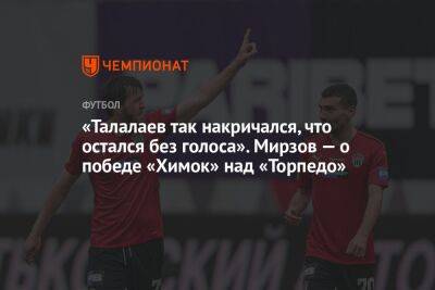 «Талалаев так накричался, что остался без голоса». Мирзов — о победе «Химок» над «Торпедо»