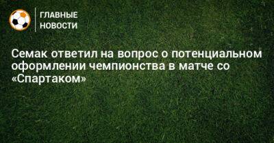 Семак ответил на вопрос о потенциальном оформлении чемпионства в матче со «Спартаком»