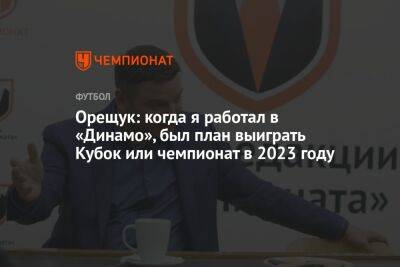Орещук: когда я работал в «Динамо», был план выиграть Кубок или чемпионат в 2023 году