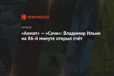 «Ахмат» — «Сочи»: Владимир Ильин на 86-й минуте открыл счёт