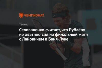 Селиваненко считает, что Рублёву не хватило сил на финальный матч с Лайовичем в Баня-Луке