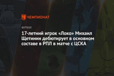 17-летний игрок «Локо» Михаил Щетинин дебютирует в основном составе в РПЛ в матче с ЦСКА