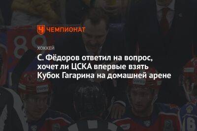 С. Фёдоров ответил на вопрос, хочет ли ЦСКА впервые взять Кубок Гагарина на домашней арене