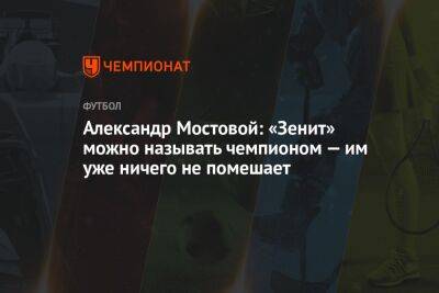 Александр Мостовой: «Зенит» можно называть чемпионом — им уже ничего не помешает