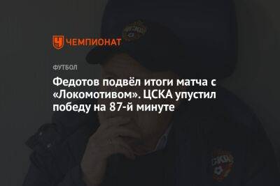 Федотов подвёл итоги матча с «Локомотивом». ЦСКА упустил победу на 87-й минуте