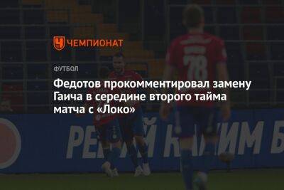 Федотов прокомментировал замену Гаича в середине второго тайма матча с «Локо»